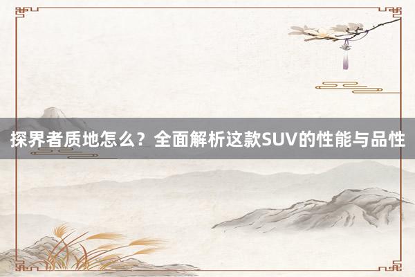 探界者质地怎么？全面解析这款SUV的性能与品性